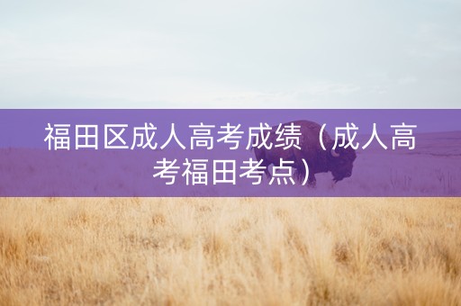 福田区成人高考成绩（成人高考福田考点）