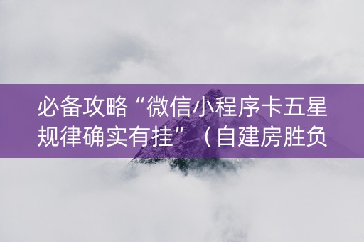 必备攻略“微信小程序卡五星规律确实有挂”（自建房胜负规律)