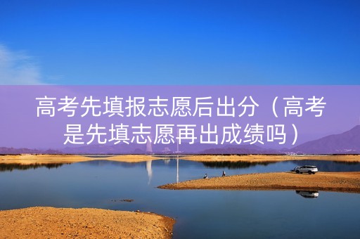 高考先填报志愿后出分（高考是先填志愿再出成绩吗）
