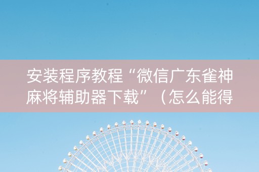 安装程序教程“微信广东雀神麻将辅助器下载”（怎么能得到好牌)