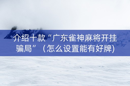 介绍十款“广东雀神麻将开挂骗局”（怎么设置能有好牌)