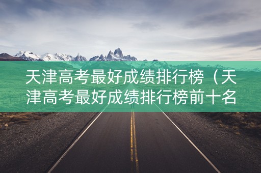 天津高考最好成绩排行榜（天津高考最好成绩排行榜前十名）