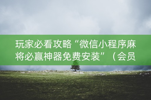 玩家必看攻略“微信小程序麻将必赢神器免费安装”（会员会提高胜率吗)
