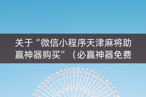关于“微信小程序天津麻将助赢神器购买”（必赢神器免费安装)