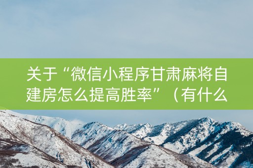 关于“微信小程序甘肃麻将自建房怎么提高胜率”（有什么规律)