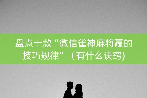 盘点十款“微信雀神麻将赢的技巧规律”（有什么诀窍)