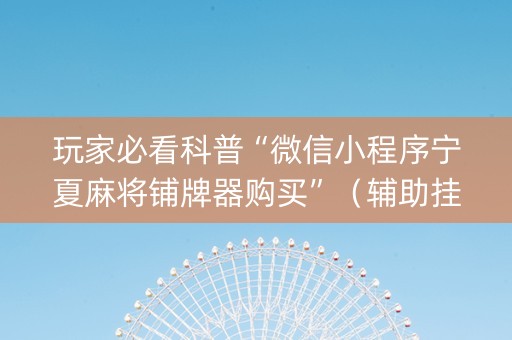 玩家必看科普“微信小程序宁夏麻将铺牌器购买”（辅助挂发牌规律)