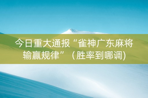 今日重大通报“雀神广东麻将输赢规律”（胜率到哪调)