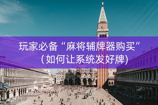 玩家必备“麻将辅牌器购买”（如何让系统发好牌)