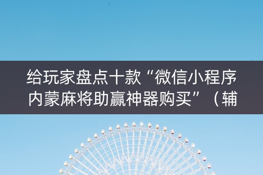 给玩家盘点十款“微信小程序内蒙麻将助赢神器购买”（辅助神器免费)