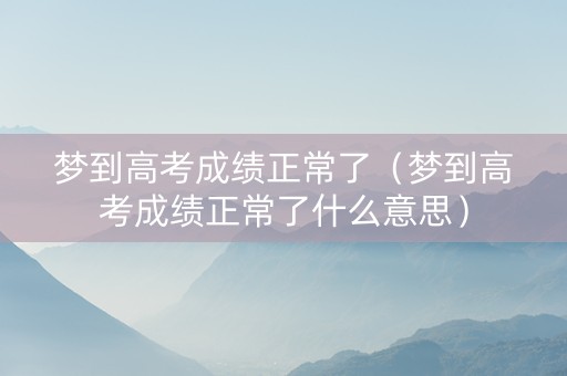 梦到高考成绩正常了（梦到高考成绩正常了什么意思）