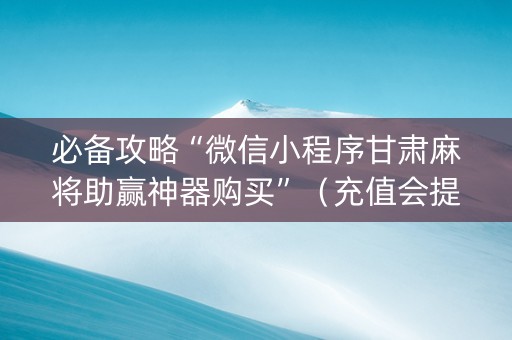 必备攻略“微信小程序甘肃麻将助赢神器购买”（充值会提高胜率么)
