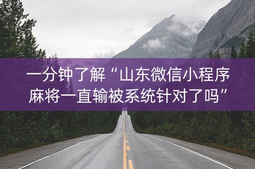 一分钟了解“山东微信小程序麻将一直输被系统针对了吗”（怎么能让牌好一点)