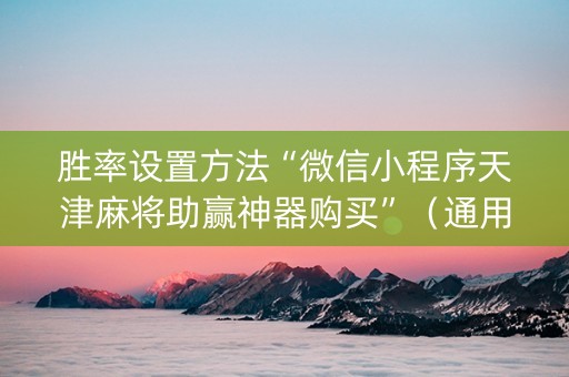 胜率设置方法“微信小程序天津麻将助赢神器购买”（通用挂软件多少钱)