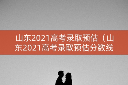 山东2021高考录取预估（山东2021高考录取预估分数线）