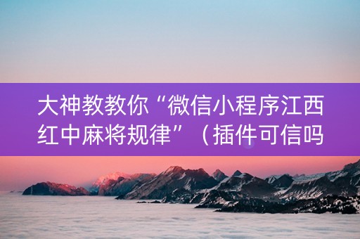 大神教教你“微信小程序江西红中麻将规律”（插件可信吗)