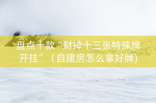 盘点十款“财神十三张特殊牌开挂”（自建房怎么拿好牌)