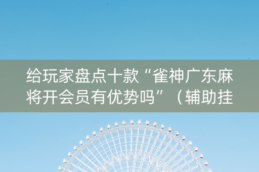 给玩家盘点十款“雀神广东麻将开会员有优势吗”（辅助挂发牌规律)