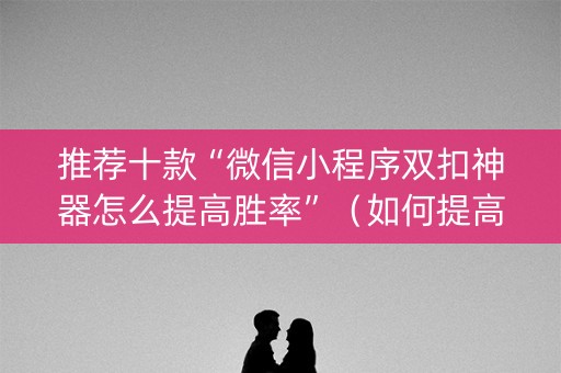 推荐十款“微信小程序双扣神器怎么提高胜率”（如何提高胜率)