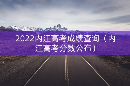 2022内江高考成绩查询（内江高考分数公布）
