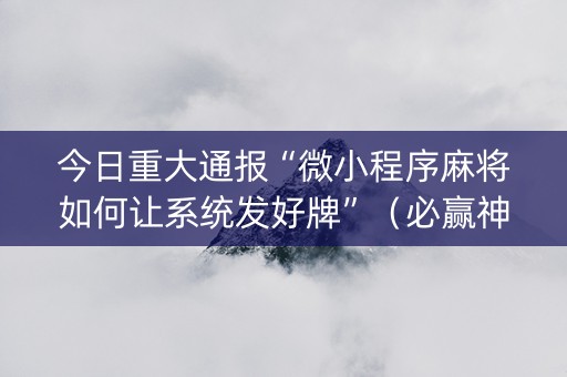 今日重大通报“微小程序麻将如何让系统发好牌”（必赢神器辅助器)
