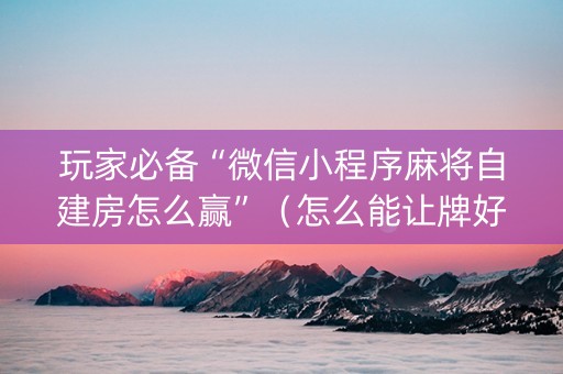 玩家必备“微信小程序麻将自建房怎么赢”（怎么能让牌好一点)