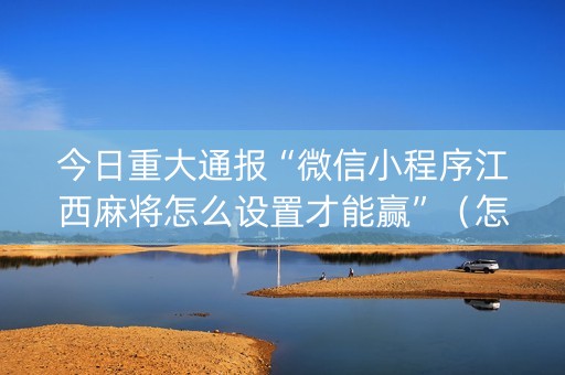 今日重大通报“微信小程序江西麻将怎么设置才能赢”（怎么让系统给你发好牌)