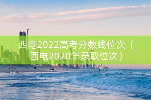 西电2022高考分数线位次（西电2020年录取位次）