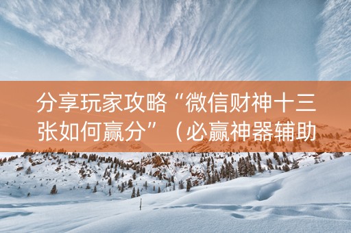 分享玩家攻略“微信财神十三张如何赢分”（必赢神器辅助器)