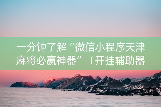 一分钟了解“微信小程序天津麻将必赢神器”（开挂辅助器插件)