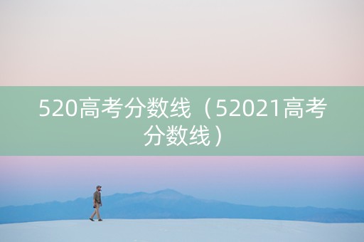 520高考分数线（52021高考分数线）