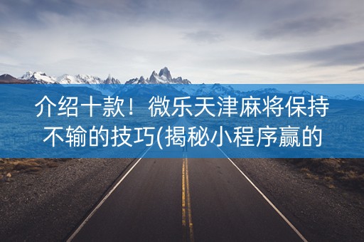 介绍十款！微乐天津麻将保持不输的技巧(揭秘小程序赢的秘诀)