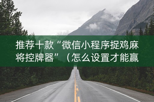 推荐十款“微信小程序捉鸡麻将控牌器”（怎么设置才能赢)