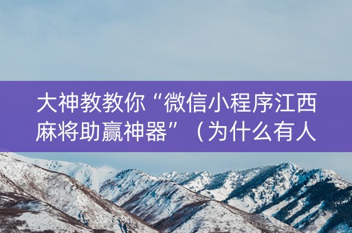 大神教教你“微信小程序江西麻将助赢神器”（为什么有人一直赢)