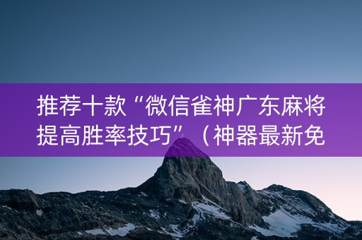 推荐十款“微信雀神广东麻将提高胜率技巧”（神器最新免费)
