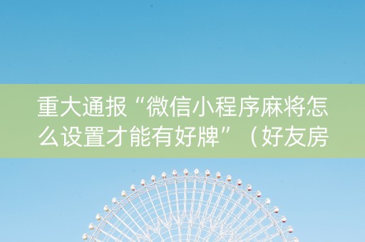 重大通报“微信小程序麻将怎么设置才能有好牌”（好友房怎么才能赢)