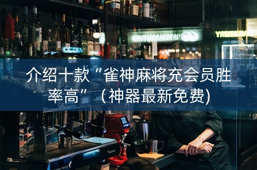 介绍十款“雀神麻将充会员胜率高”（神器最新免费)