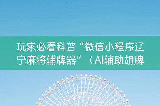 玩家必看科普“微信小程序辽宁麻将辅牌器”（AI辅助胡牌规则)