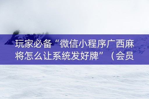 玩家必备“微信小程序广西麻将怎么让系统发好牌”（会员会提高胜率吗)