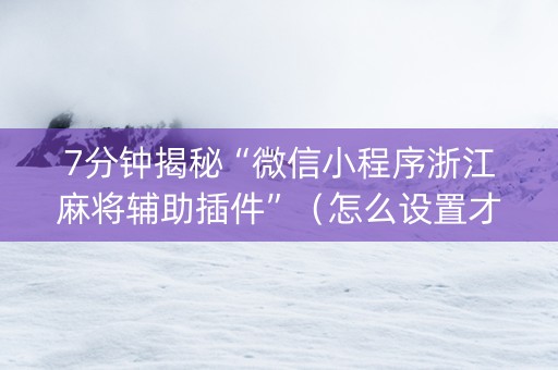 7分钟揭秘“微信小程序浙江麻将辅助插件”（怎么设置才能赢)