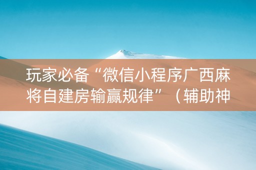 玩家必备“微信小程序广西麻将自建房输赢规律”（辅助神器免费)