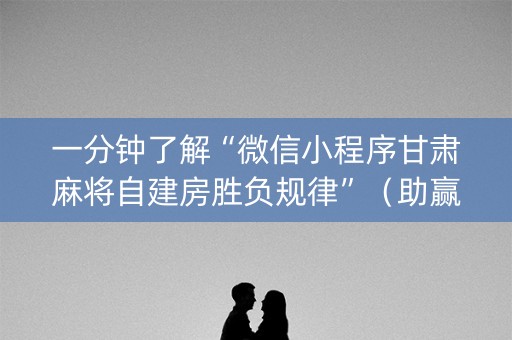 一分钟了解“微信小程序甘肃麻将自建房胜负规律”（助赢神器购买)
