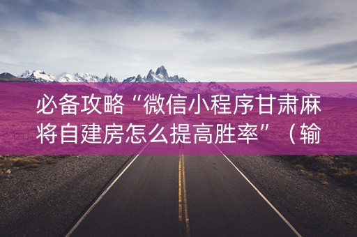 必备攻略“微信小程序甘肃麻将自建房怎么提高胜率”（输赢规律)