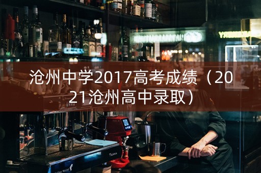 沧州中学2017高考成绩（2021沧州高中录取）