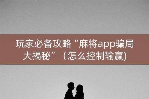 玩家必备攻略“麻将app骗局大揭秘”（怎么控制输赢)