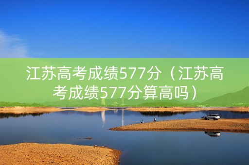 江苏高考成绩577分（江苏高考成绩577分算高吗）