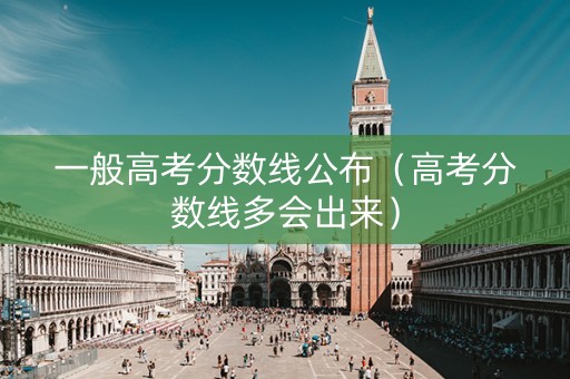 一般高考分数线公布（高考分数线多会出来）