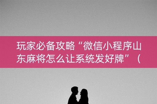 玩家必备攻略“微信小程序山东麻将怎么让系统发好牌”（攻略插件)
