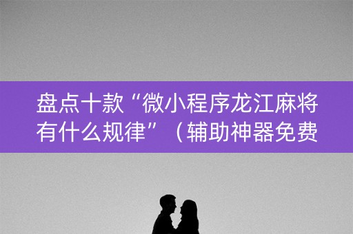 盘点十款“微小程序龙江麻将有什么规律”（辅助神器免费)