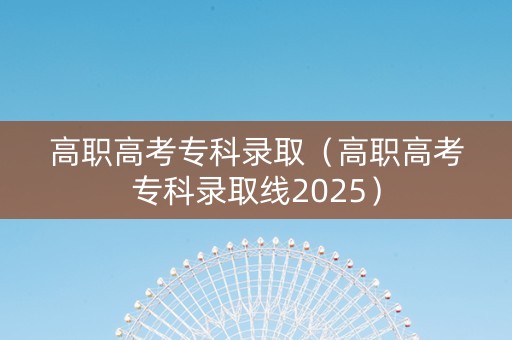 高职高考专科录取（高职高考专科录取线2025）